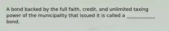 A bond backed by the full faith, credit, and unlimited taxing power of the municipality that issued it is called a ____________ bond.