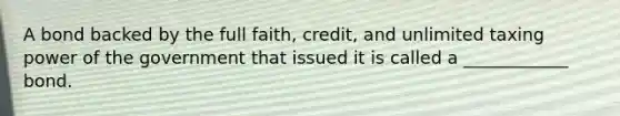 A bond backed by the full faith, credit, and unlimited taxing power of the government that issued it is called a ____________ bond.