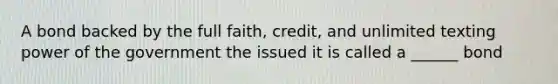 A bond backed by the full faith, credit, and unlimited texting power of the government the issued it is called a ______ bond