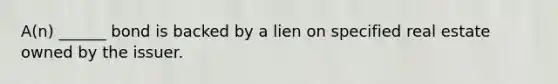 A(n) ______ bond is backed by a lien on specified real estate owned by the issuer.