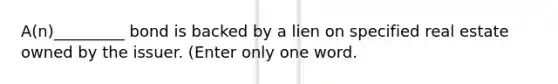 A(n)_________ bond is backed by a lien on specified real estate owned by the issuer. (Enter only one word.