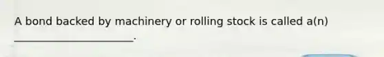 A bond backed by machinery or rolling stock is called a(n) ______________________.