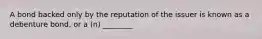 A bond backed only by the reputation of the issuer is known as a debenture bond, or a (n) ________