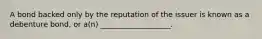 A bond backed only by the reputation of the issuer is known as a debenture bond, or a(n) ___________________.