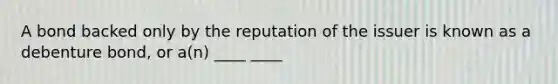 A bond backed only by the reputation of the issuer is known as a debenture bond, or a(n) ____ ____