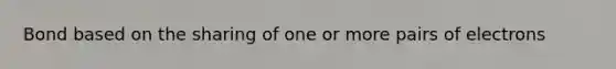 Bond based on the sharing of one or more pairs of electrons