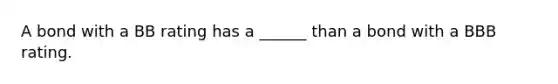 A bond with a BB rating has a ______ than a bond with a BBB rating.