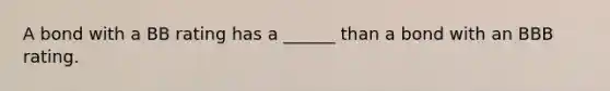 A bond with a BB rating has a ______ than a bond with an BBB rating.