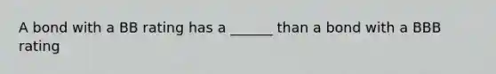 A bond with a BB rating has a ______ than a bond with a BBB rating