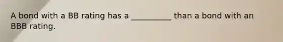 A bond with a BB rating has a __________ than a bond with an BBB rating.