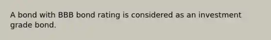 A bond with BBB bond rating is considered as an investment grade bond.