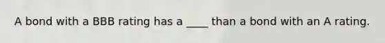 A bond with a BBB rating has a ____ than a bond with an A rating.