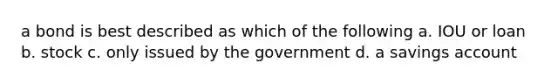 a bond is best described as which of the following a. IOU or loan b. stock c. only issued by the government d. a savings account