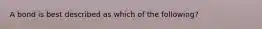 A bond is best described as which of the following?