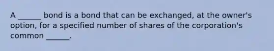 A ______ bond is a bond that can be exchanged, at the owner's option, for a specified number of shares of the corporation's common ______.