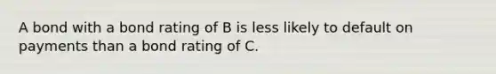 A bond with a bond rating of B is less likely to default on payments than a bond rating of C.