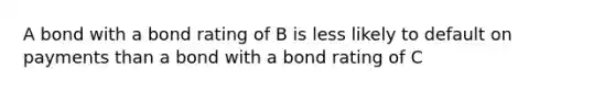 A bond with a bond rating of B is less likely to default on payments than a bond with a bond rating of C