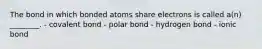 The bond in which bonded atoms share electrons is called a(n) ________. - covalent bond - polar bond - hydrogen bond - ionic bond