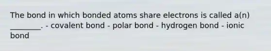 The bond in which bonded atoms share electrons is called a(n) ________. - covalent bond - polar bond - hydrogen bond - ionic bond