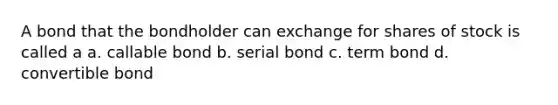 A bond that the bondholder can exchange for shares of stock is called a a. callable bond b. serial bond c. term bond d. convertible bond