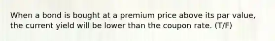 When a bond is bought at a premium price above its par value, the current yield will be lower than the coupon rate. (T/F)