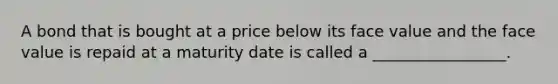 A bond that is bought at a price below its face value and the face value is repaid at a maturity date is called a _________________.