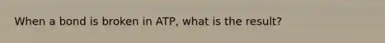 When a bond is broken in ATP, what is the result?