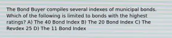 The Bond Buyer compiles several indexes of municipal bonds. Which of the following is limited to bonds with the highest ratings? A) The 40 Bond Index B) The 20 Bond Index C) The Revdex 25 D) The 11 Bond Index