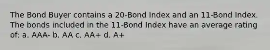 The Bond Buyer contains a 20-Bond Index and an 11-Bond Index. The bonds included in the 11-Bond Index have an average rating of: a. AAA- b. AA c. AA+ d. A+