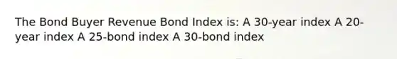 The Bond Buyer Revenue Bond Index is: A 30-year index A 20-year index A 25-bond index A 30-bond index