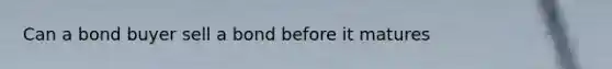 Can a bond buyer sell a bond before it matures