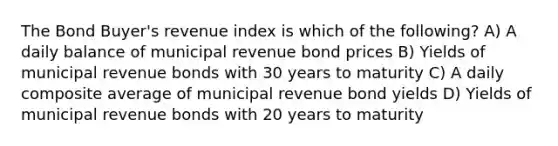 The Bond Buyer's revenue index is which of the following? A) A daily balance of municipal revenue bond prices B) Yields of municipal revenue bonds with 30 years to maturity C) A daily composite average of municipal revenue bond yields D) Yields of municipal revenue bonds with 20 years to maturity