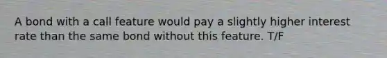 A bond with a call feature would pay a slightly higher interest rate than the same bond without this feature. T/F