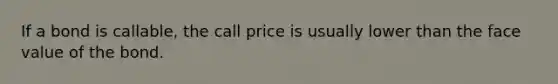 If a bond is callable, the call price is usually lower than the face value of the bond.