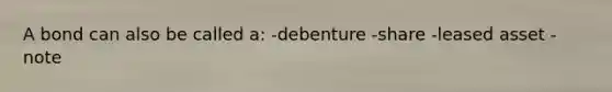 A bond can also be called a: -debenture -share -leased asset -note