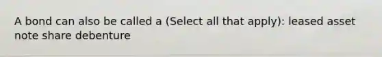 A bond can also be called a (Select all that apply): leased asset note share debenture