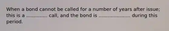 When a bond cannot be called for a number of years after issue; this is a .............. call, and the bond is ..................... during this period.