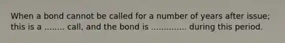 When a bond cannot be called for a number of years after issue; this is a ........ call, and the bond is .............. during this period.