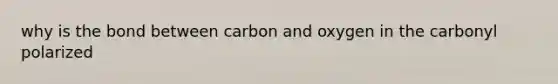 why is the bond between carbon and oxygen in the carbonyl polarized