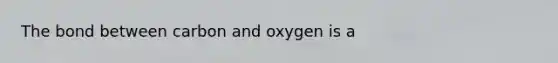 The bond between carbon and oxygen is a