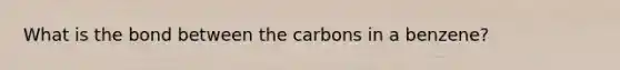 What is the bond between the carbons in a benzene?