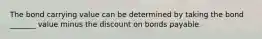 The bond carrying value can be determined by taking the bond _______ value minus the discount on bonds payable.