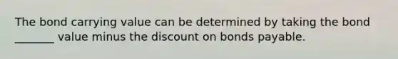 The bond carrying value can be determined by taking the bond _______ value minus the discount on bonds payable.