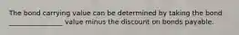 The bond carrying value can be determined by taking the bond ________________ value minus the discount on bonds payable.