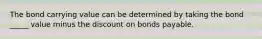 The bond carrying value can be determined by taking the bond _____ value minus the discount on bonds payable.