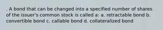 . A bond that can be changed into a specified number of shares of the issuer's common stock is called a: a. retractable bond b. convertible bond c. callable bond d. collateralized bond