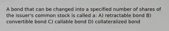 A bond that can be changed into a specified number of shares of the issuer's common stock is called a: A) retractable bond B) convertible bond C) callable bond D) collateralized bond