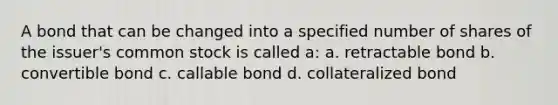 A bond that can be changed into a specified number of shares of the issuer's common stock is called a: a. retractable bond b. convertible bond c. callable bond d. collateralized bond