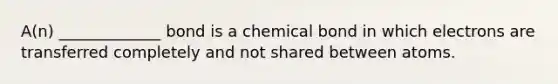 A(n) _____________ bond is a chemical bond in which electrons are transferred completely and not shared between atoms.