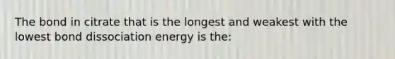 The bond in citrate that is the longest and weakest with the lowest bond dissociation energy is the: